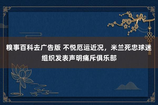 糗事百科去广告版 不悦厄运近况，米兰死忠球迷组织发表声明痛斥俱乐部