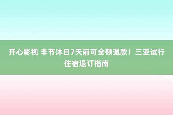 开心影视 非节沐日7天前可全额退款！三亚试行住宿退订指南