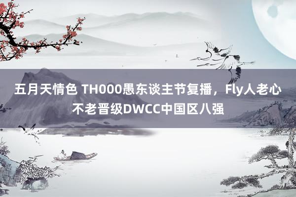 五月天情色 TH000愚东谈主节复播，Fly人老心不老晋级DWCC中国区八强