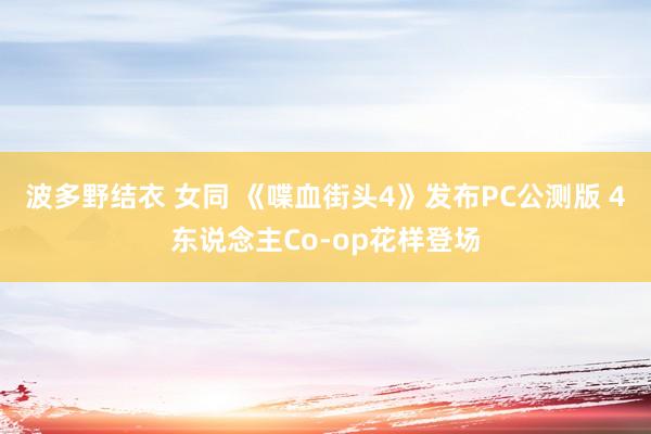 波多野结衣 女同 《喋血街头4》发布PC公测版 4东说念主Co-op花样登场