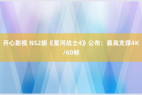 开心影视 NS2版《星河战士4》公布：最高支撑4K/60帧