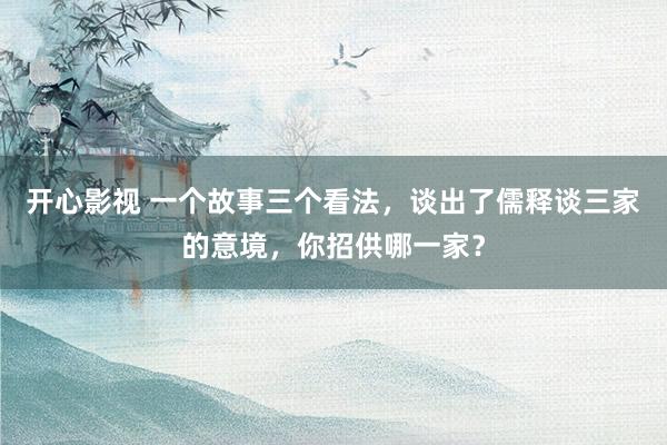 开心影视 一个故事三个看法，谈出了儒释谈三家的意境，你招供哪一家？