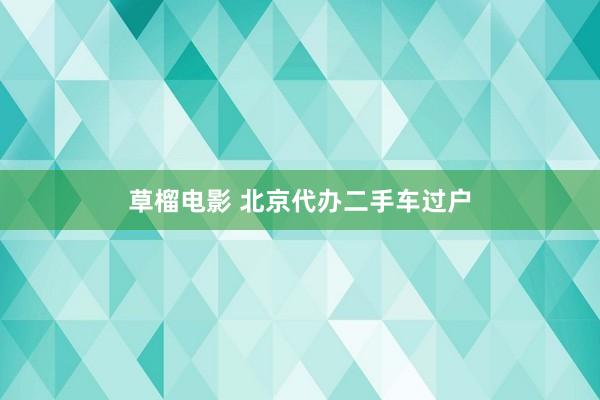 草榴电影 北京代办二手车过户
