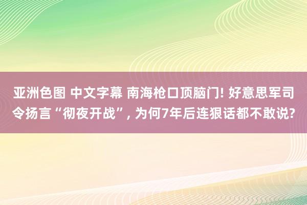 亚洲色图 中文字幕 南海枪口顶脑门! 好意思军司令扬言“彻夜开战”， 为何7年后连狠话都不敢说?