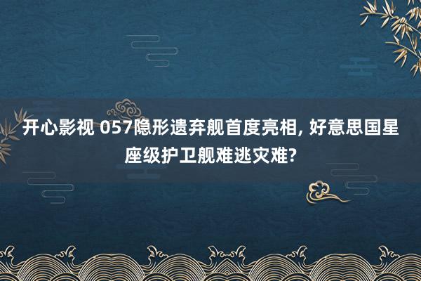开心影视 057隐形遗弃舰首度亮相， 好意思国星座级护卫舰难逃灾难?
