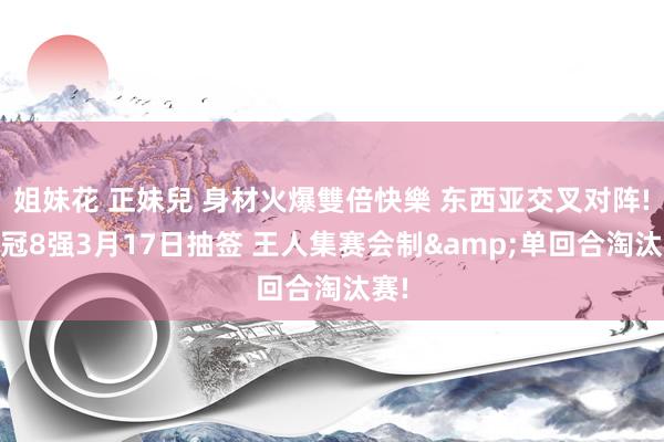 姐妹花 正妹兒 身材火爆雙倍快樂 东西亚交叉对阵! 亚冠8强3月17日抽签 王人集赛会制&单回合淘汰赛!