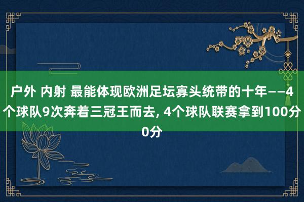 户外 内射 最能体现欧洲足坛寡头统带的十年——4个球队9次奔着三冠王而去， 4个球队联赛拿到100分