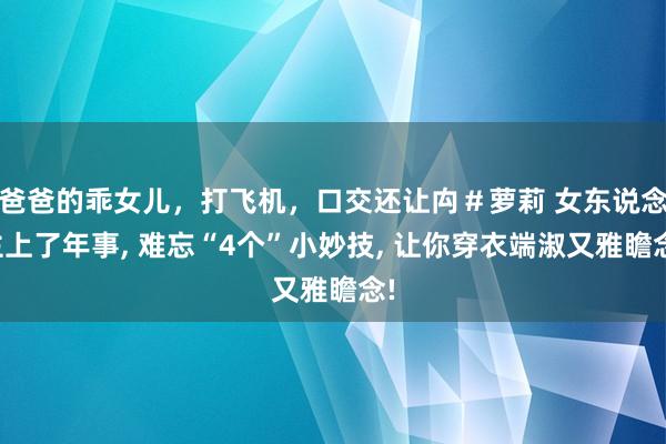爸爸的乖女儿，打飞机，口交还让禸＃萝莉 女东说念主上了年事， 难忘“4个”小妙技， 让你穿衣端淑又雅瞻念!