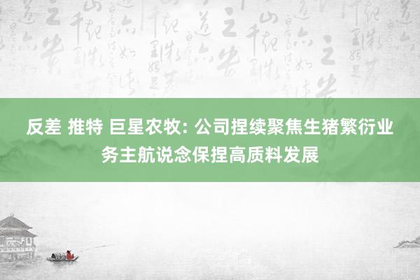 反差 推特 巨星农牧: 公司捏续聚焦生猪繁衍业务主航说念保捏高质料发展