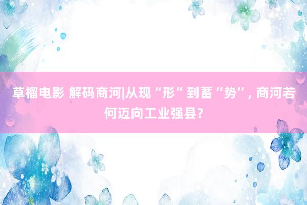 草榴电影 解码商河|从现“形”到蓄“势”， 商河若何迈向工业强县?