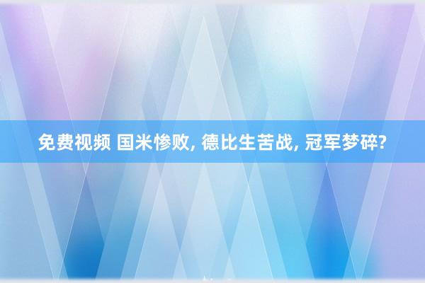 免费视频 国米惨败， 德比生苦战， 冠军梦碎?