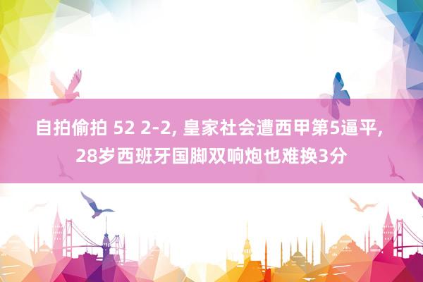 自拍偷拍 52 2-2， 皇家社会遭西甲第5逼平， 28岁西班牙国脚双响炮也难换3分