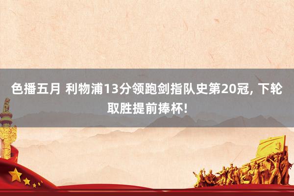 色播五月 利物浦13分领跑剑指队史第20冠， 下轮取胜提前捧杯!