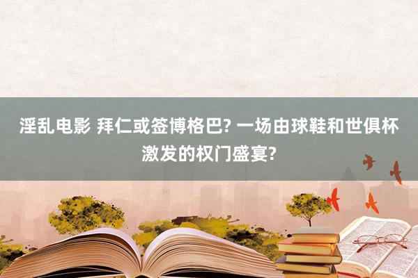 淫乱电影 拜仁或签博格巴? 一场由球鞋和世俱杯激发的权门盛宴?