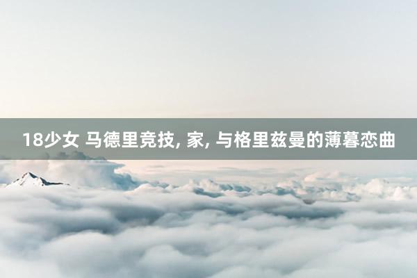 18少女 马德里竞技， 家， 与格里兹曼的薄暮恋曲
