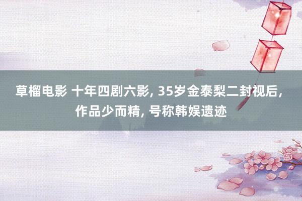 草榴电影 十年四剧六影， 35岁金泰梨二封视后， 作品少而精， 号称韩娱遗迹
