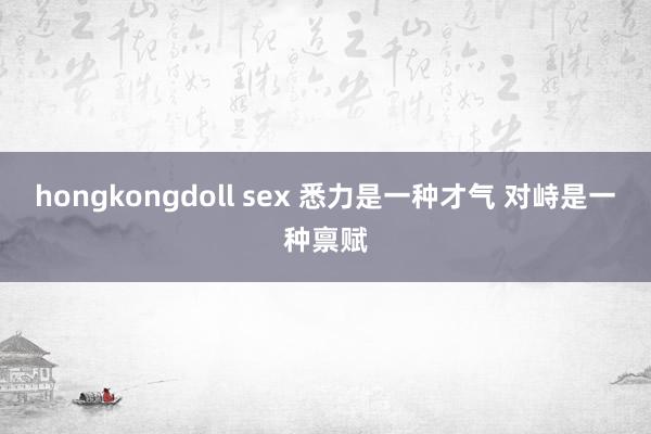 hongkongdoll sex 悉力是一种才气 对峙是一种禀赋