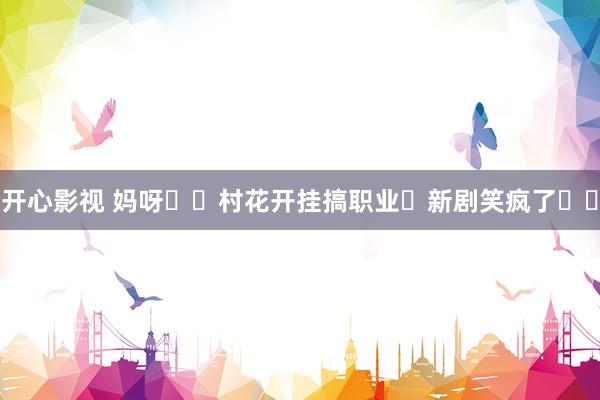 开心影视 妈呀❗️村花开挂搞职业❗新剧笑疯了❗️