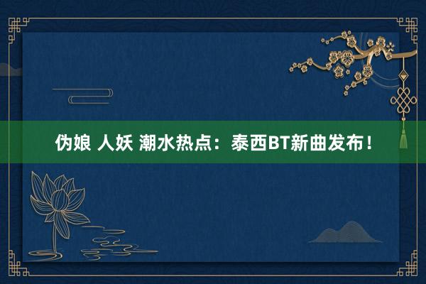 伪娘 人妖 潮水热点：泰西BT新曲发布！