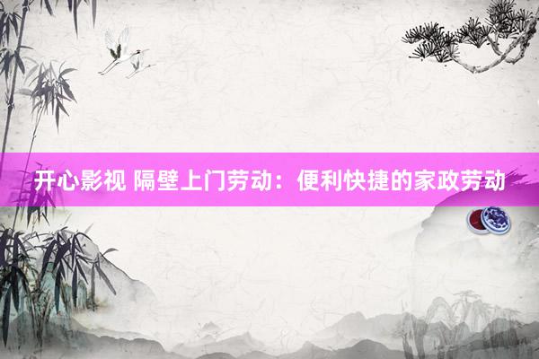开心影视 隔壁上门劳动：便利快捷的家政劳动