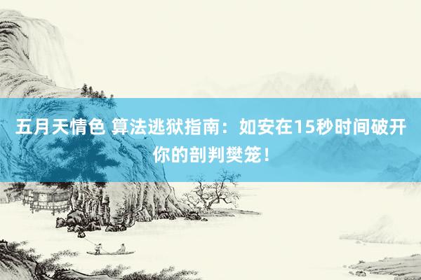 五月天情色 算法逃狱指南：如安在15秒时间破开你的剖判樊笼！