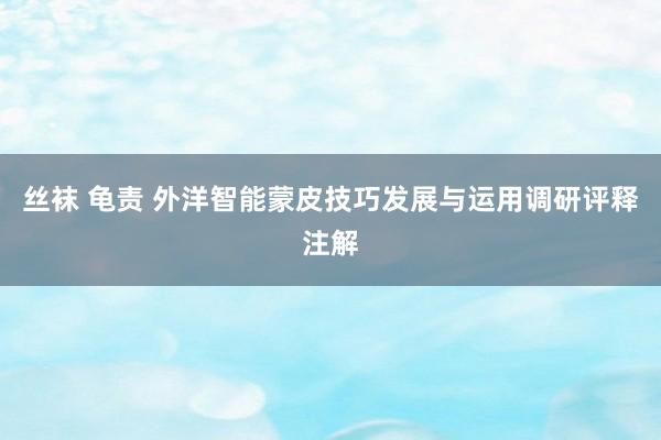 丝袜 龟责 外洋智能蒙皮技巧发展与运用调研评释注解