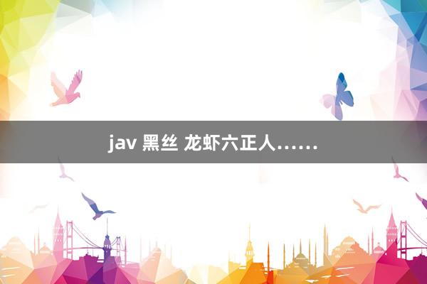 jav 黑丝 龙虾六正人……