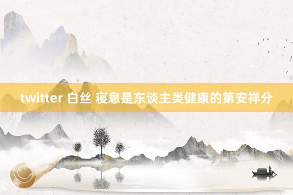 twitter 白丝 寝息是东谈主类健康的第安祥分