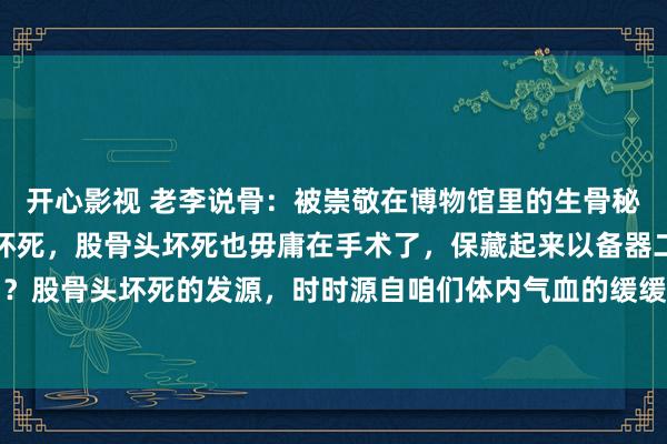 开心影视 老李说骨:被崇敬在博物馆里的生骨秘方,治理多年的股骨头坏死,股骨头坏死也毋庸在手术了,保藏起来以备器二不匮你知谈吗?股骨头坏死的发源,时时源自咱们体内气血的缓缓瘀滞。这瘀滞就如并吞位悄然深切的不...