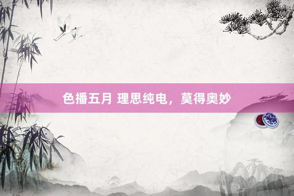 色播五月 理思纯电，莫得奥妙