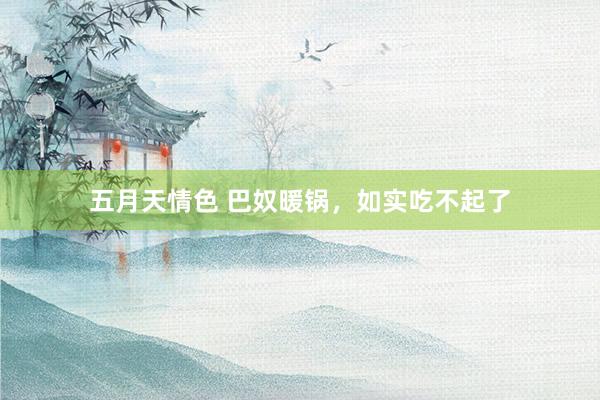 五月天情色 巴奴暖锅，如实吃不起了