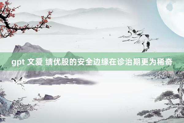gpt 文爱 绩优股的安全边缘在诊治期更为稀奇