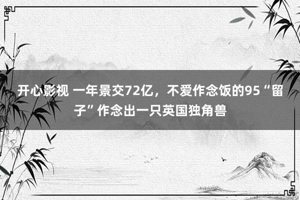 开心影视 一年景交72亿，不爱作念饭的95“留子”作念出一只英国独角兽